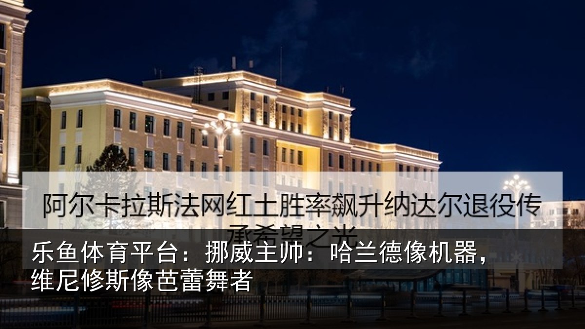 乐鱼体育平台:挪威相关情况,维尼修斯像芭蕾舞者