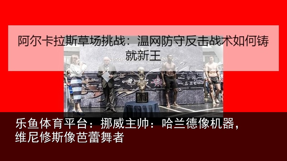 乐鱼体育平台:挪威主帅:哈兰德像机器,维尼修斯像芭蕾舞者