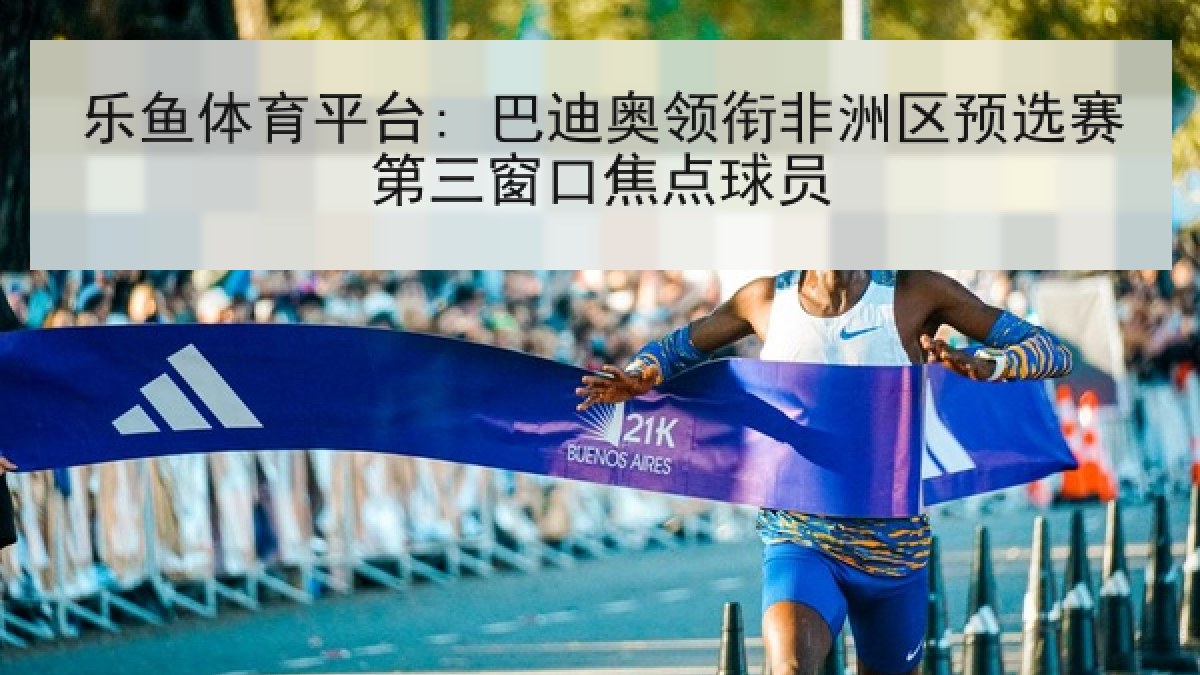 乐鱼体育平台: 巴迪奥领衔非洲区预选赛第三窗口焦点球员 乐鱼体育平台: 巴迪奥领衔非洲区预选赛第三窗口焦点球员
