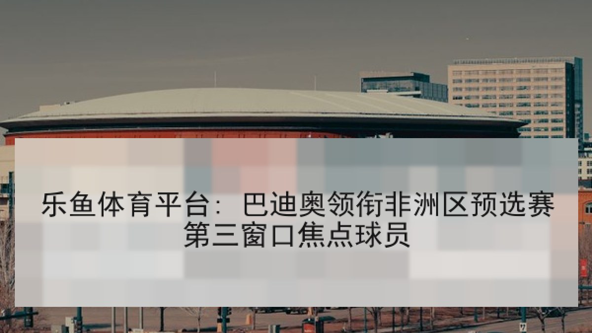 乐鱼体育平台: 巴迪奥领衔非洲区预选赛第三窗口焦点球员 乐鱼体育平台: 巴迪奥领衔非洲区预选赛第三窗口焦点球员