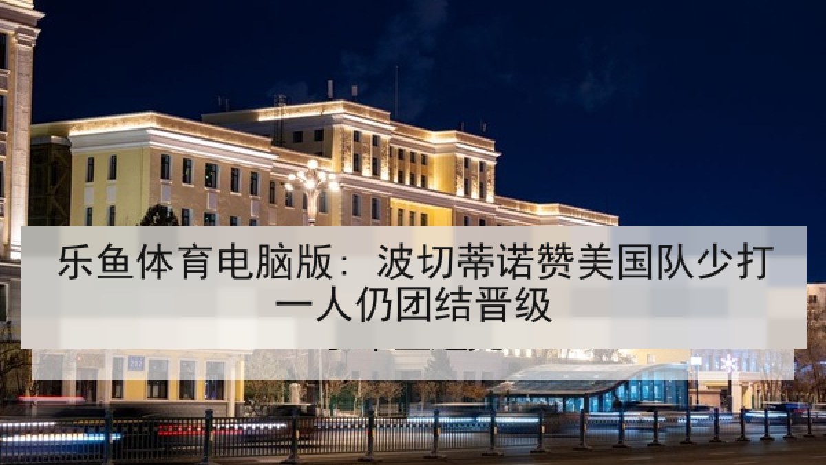 乐鱼体育电脑版: 波切蒂诺赞美国队少打一人仍团结晋级 乐鱼体育电脑版: 波切蒂诺赞美国队少打一人仍团结晋级