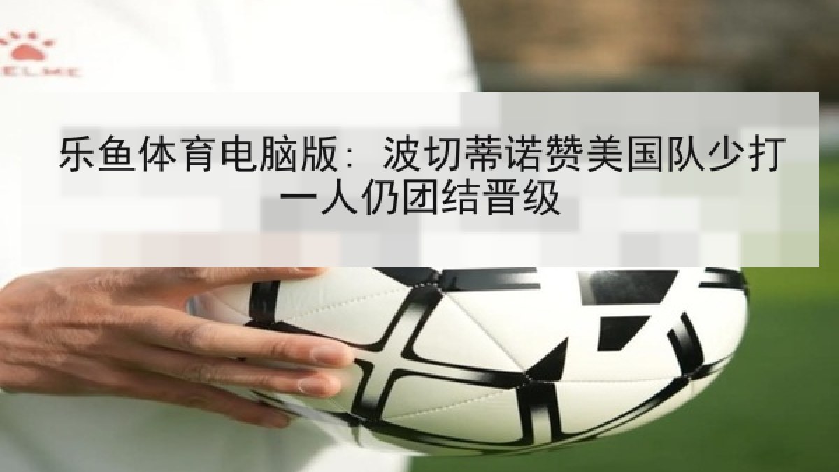 乐鱼体育电脑版: 波切蒂诺赞美国队少打一人仍团结晋级