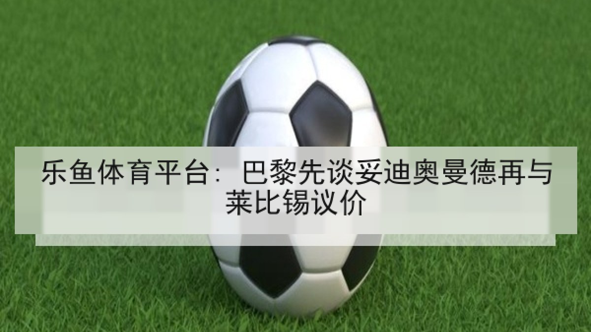 乐鱼体育平台: 巴黎先谈妥迪奥曼德再与莱比锡议价 乐鱼体育平台: 巴黎先谈妥迪奥曼德再与莱比锡议价