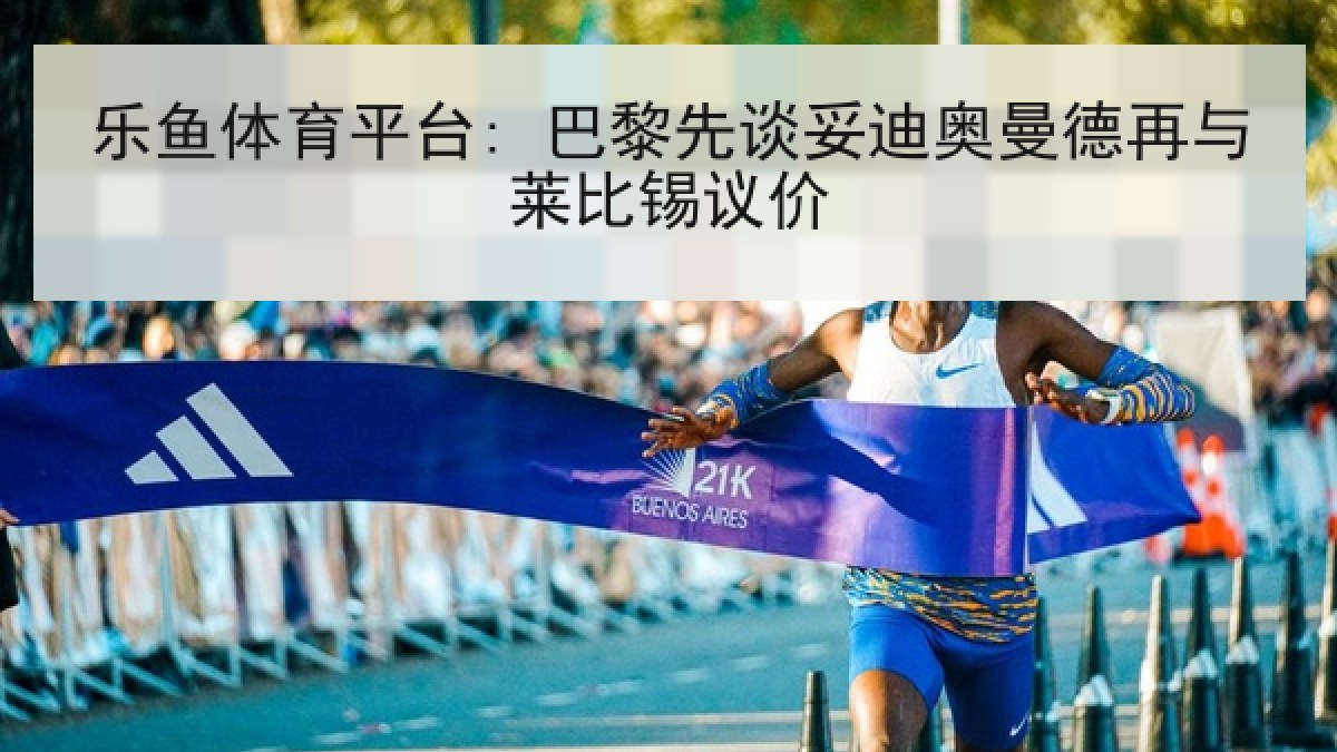 乐鱼体育平台: 巴黎先谈妥迪奥曼德再与莱比锡议价