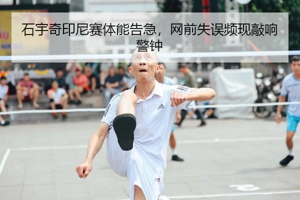 石宇奇印尼赛体能告急，网前失误频现敲响警钟
