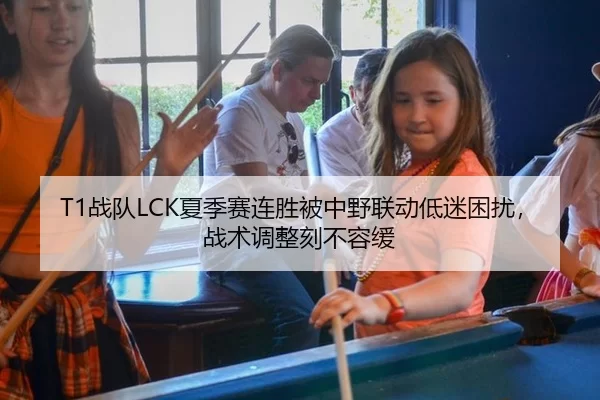 T1战队LCK夏季赛连胜被中野联动低迷困扰，战术调整刻不容缓