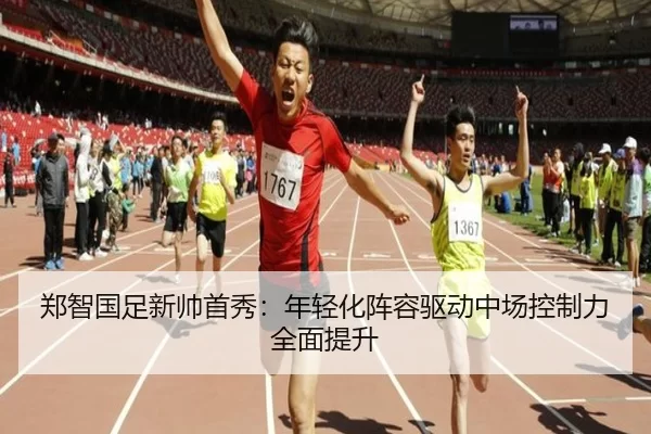 郑智国足新帅首秀：年轻化阵容驱动中场控制力全面提升