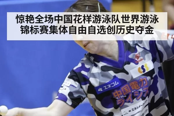 惊艳全场中国花样游泳队世界游泳锦标赛集体自由自选创历史夺金