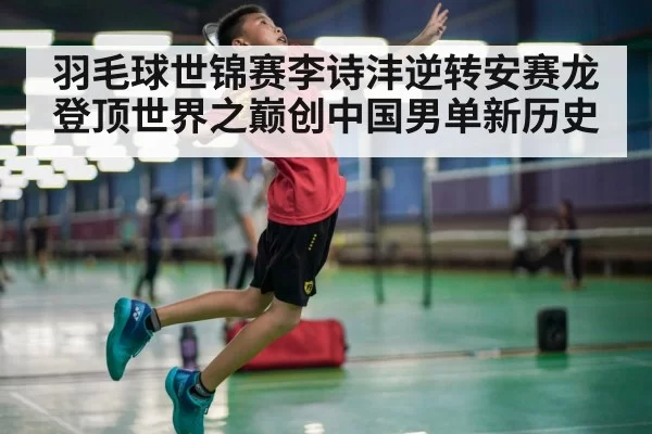 羽毛球世锦赛李诗沣逆转安赛龙登顶世界之巅创中国男单新历史