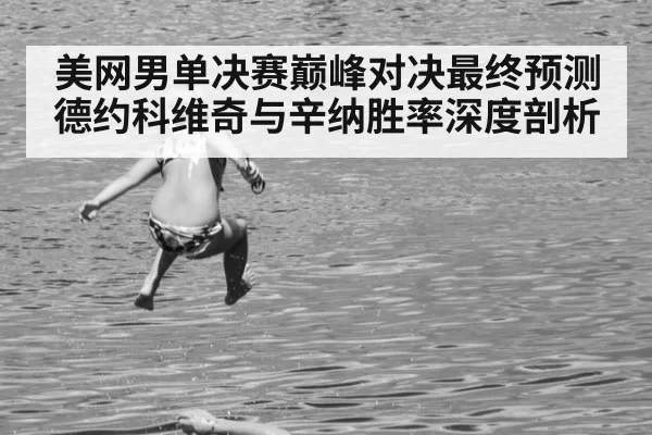 美网男单决赛巅峰对决最终预测德约科维奇与辛纳胜率深度剖析