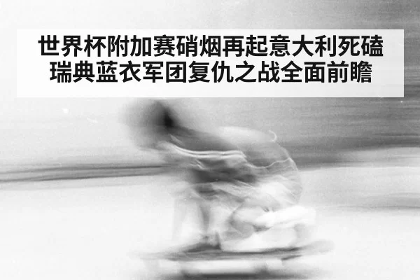 世界杯附加赛硝烟再起意大利死磕瑞典蓝衣军团复仇之战全面前瞻