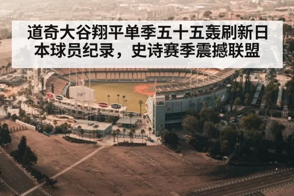 道奇大谷翔平单季五十五轰刷新日本球员纪录，史诗赛季震撼联盟