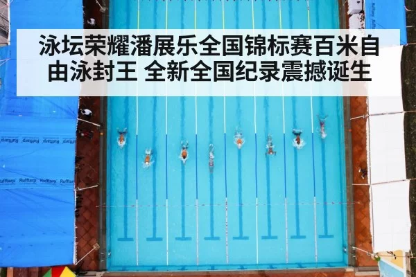 泳坛荣耀潘展乐全国锦标赛百米自由泳封王 全新全国纪录震撼诞生